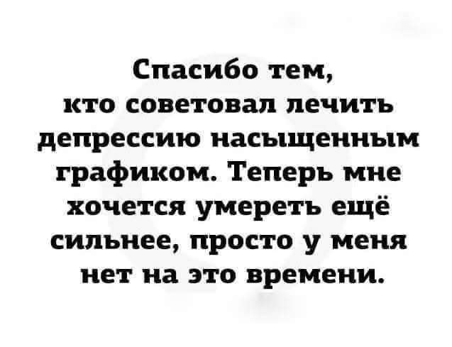 Спасибо тем, кто советовал лечить депрессию насыщенным графиком. Теперь мне хочется умереть ещё сильнее, просто у меня нет на это времени.