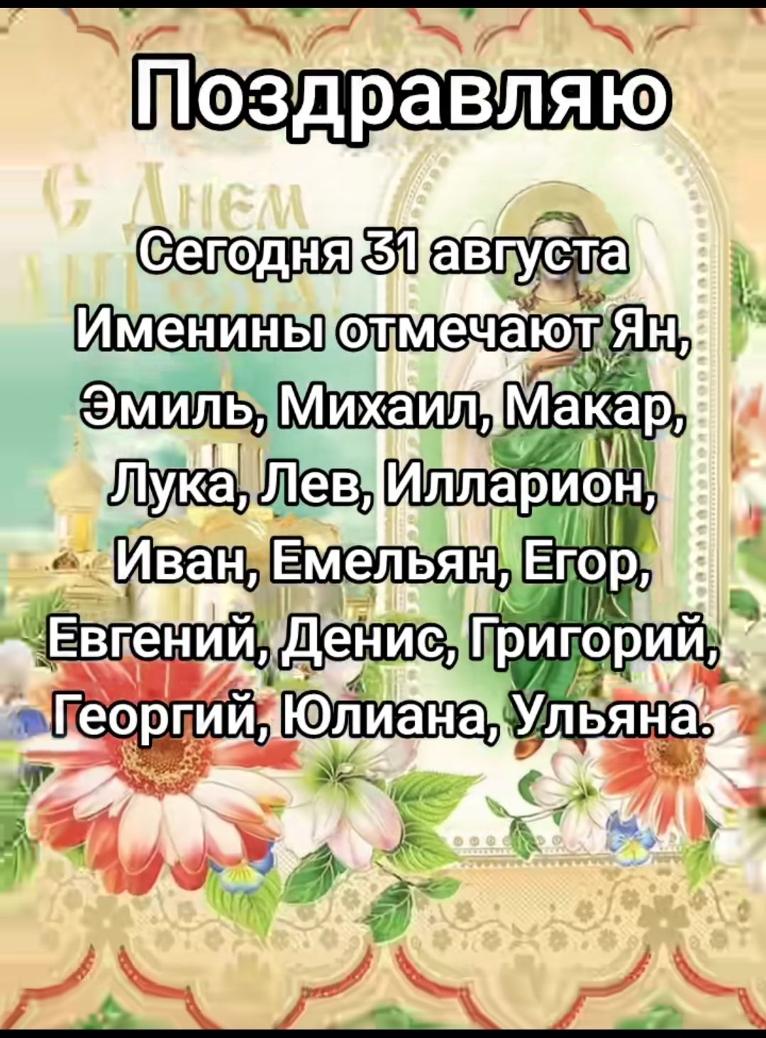 Поздравляю

Сегодня 31 августа
Именины отмечают Ян, Эмиль, Михаил, Макар, Лука, Лев, Ильярион, Иван, Емельян, Егор, Евгений, Денис, Григорий, Георгий, Юлиана, Ульяна.