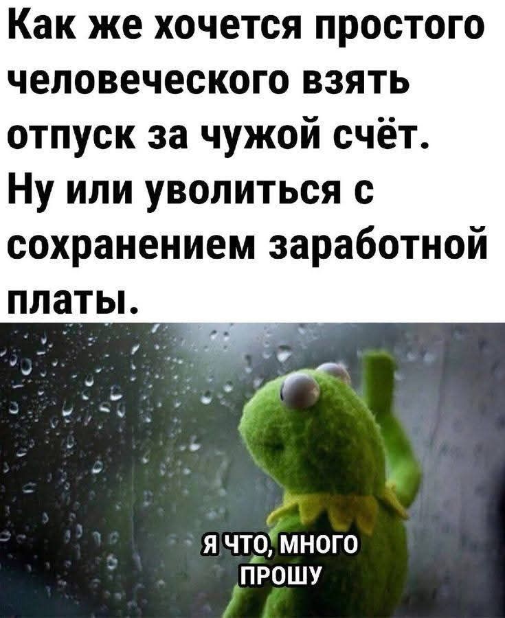 Как же хочется простого человеческого взять отпуск за чужой счёт. Ну или уволиться с сохранением заработной платы.
Я ЧТО, МНОГО ПРОШУ
