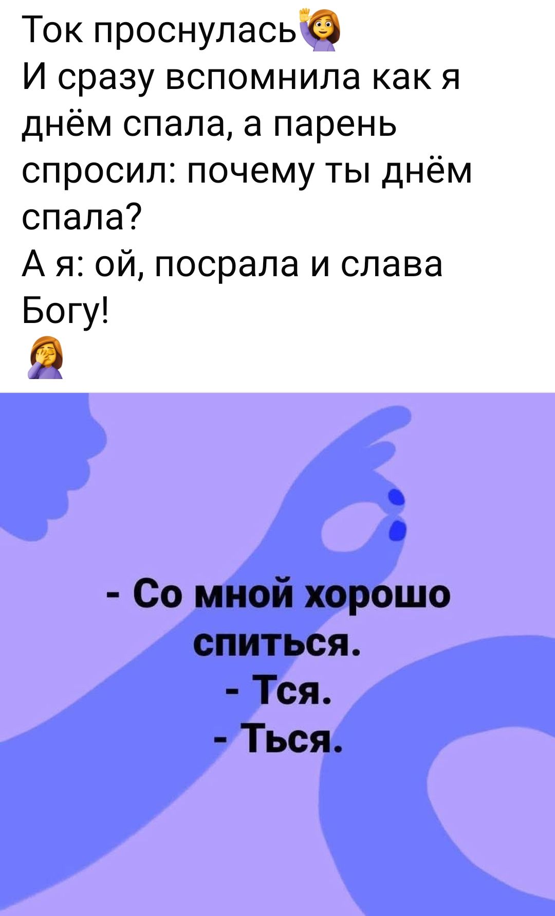 Ток проснулась
И сразу вспомнила как я днём спала, а парень спросил: почему ты днём спала?
А я: ой, посрала и слава Богу!
- Со мной хорошо спиться.
- Тся.
- Тъся.