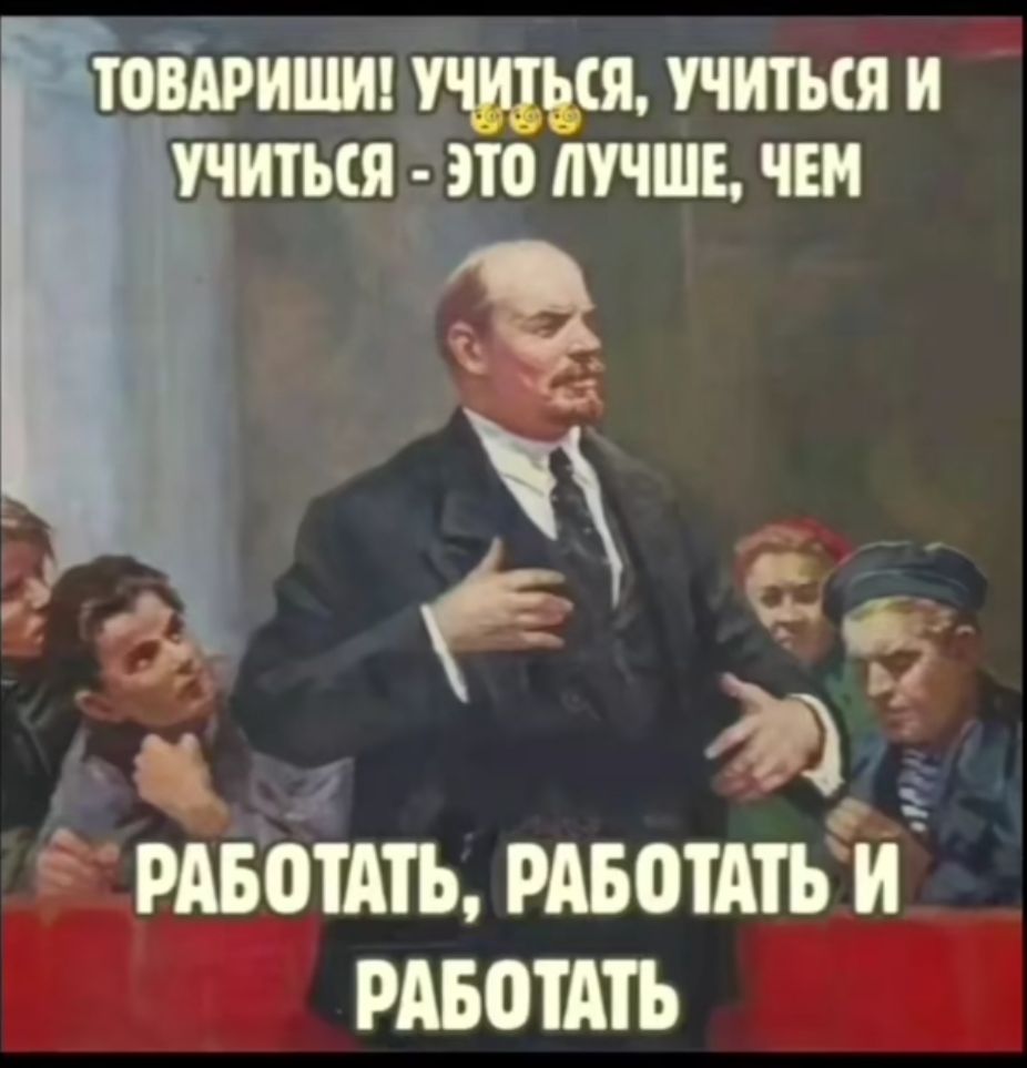 Товарищи! Учиться, учиться и учиться - это лучше, чем РАБОТАТЬ, РАБОТАТЬ И РАБОТАТЬ