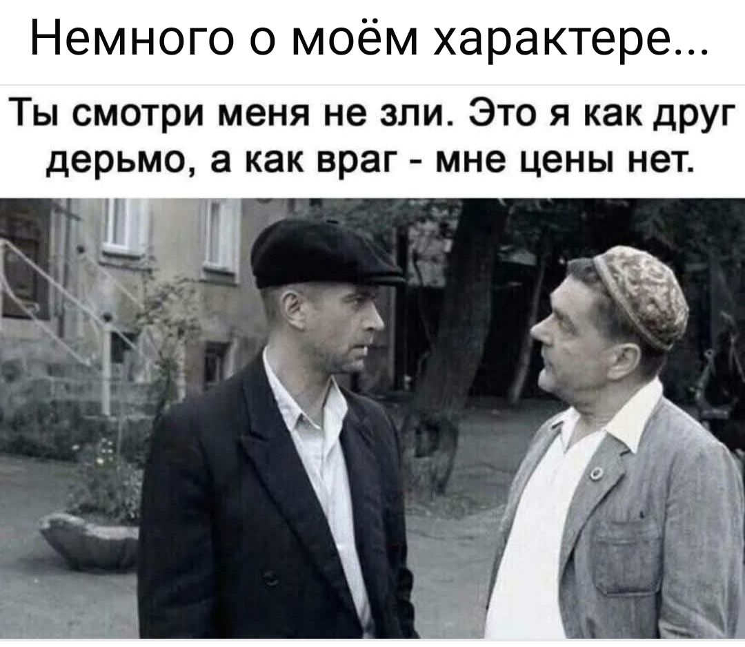Немного о моём характере...
Ты смотри меня не зли. Это я как друг дерьмо, а как враг - мне цены нет.