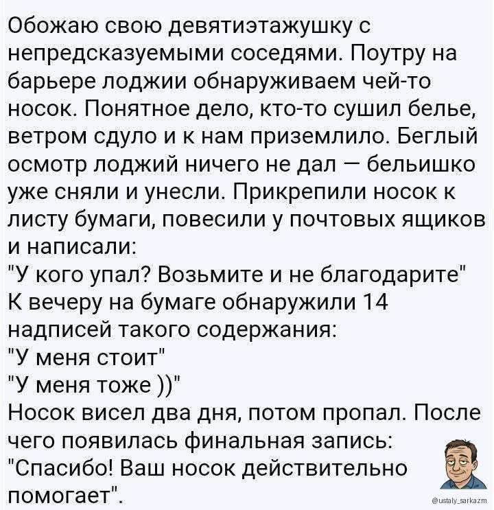 Обожаю свою девятиэтажку с непредсказуемыми соседями. Пору на барьере лоджии обнаруживаем чей-то носок. Понятное дело, кто-то сушит белье, ветром судно и к нам приземлило. Белый осмотр лоджий ничего не дал — бельишко уже сняли и унесли. Прикрепили носок к листу бумаги, повесили у почтовых ящиков и написали: 