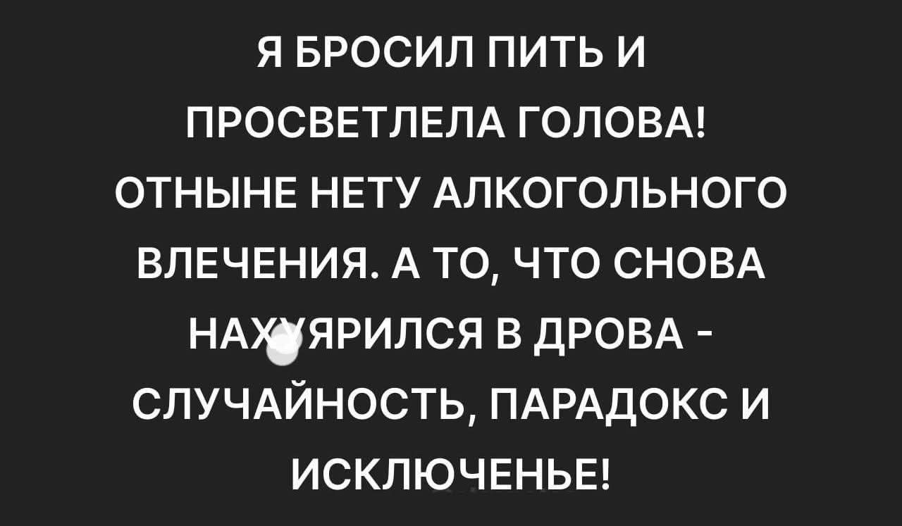 Я БРОСИЛ ПИТЬ И ПРОСВЕТЛЕЛА ГОЛОВА! ОТНЫНЕ НЕТУ АЛКОГОЛЬНОГО ВЛЕЧЕНИЯ. А TO, ЧТО СНОВА НАХНЯРИЛСЯ В ДРОВА - СЛУЧАЙНОСТЬ, ПАРАДОКС И ИСКЛЮЧЕНИЕ!