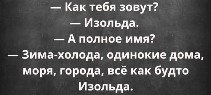 -- Как тебя зовут?  -- Изольда.  -- А полное имя?  -- Зима-холода, одинокие дома, моря, города, всё как будто Изольда.