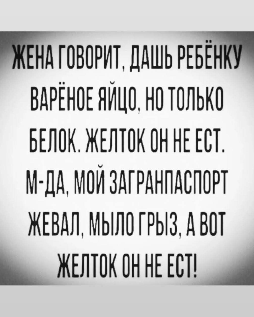 ЖЕНА ГОВОРИТ, ДАШЬ РЕБЁНКУ ВАРЁНОЕ ЯЙЦО, НО ТОЛЬКО БЕЛОК. ЖЕЛТОК ОН НЕ ЕСТ. М-ДА, МОЙ ЗАГРАНПАСПОРТ ЖЕВАЛ, МЫЛО ГРЫЗ, А ВОТ ЖЕЛТОК ОН НЕ ЕСТ!