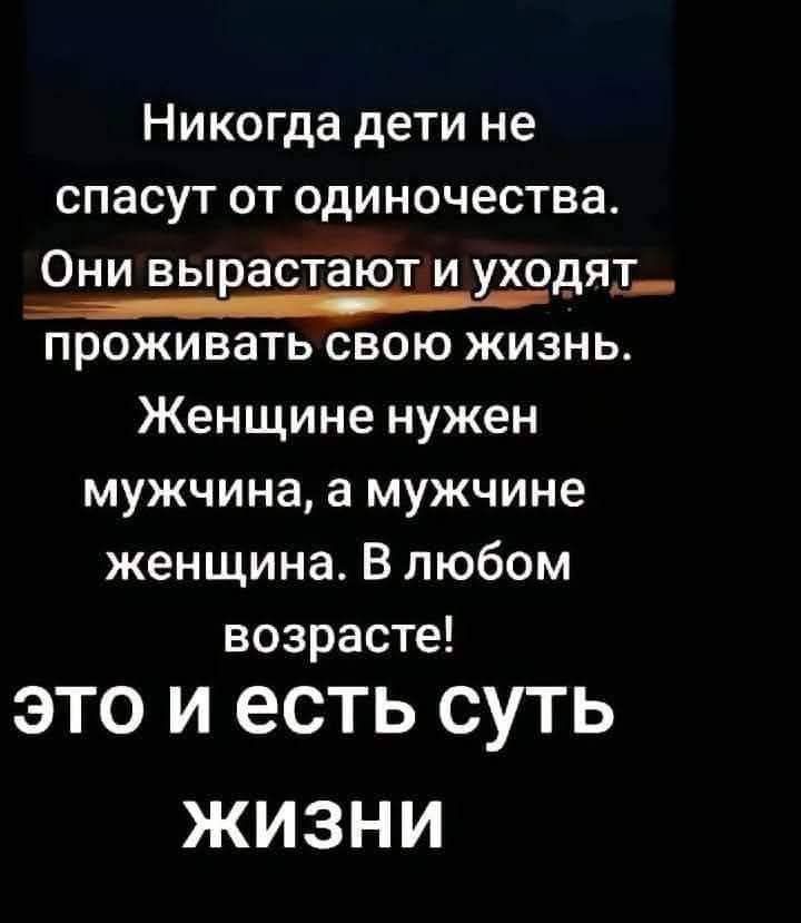 Никогда дети не спасут от одиночества. Они вырастают и уходят проживать свою жизнь. Женщине нужен мужчина, а мужчине женщина. В любом возрасте! это и есть суть жизни
