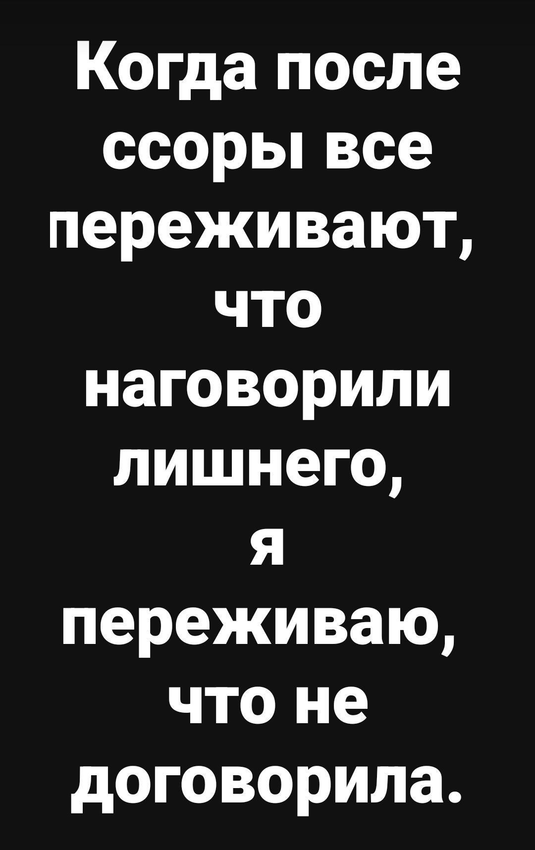 Когда после ссоры все переживают, что наговорили лишнего, я переживаю, что не договорила.