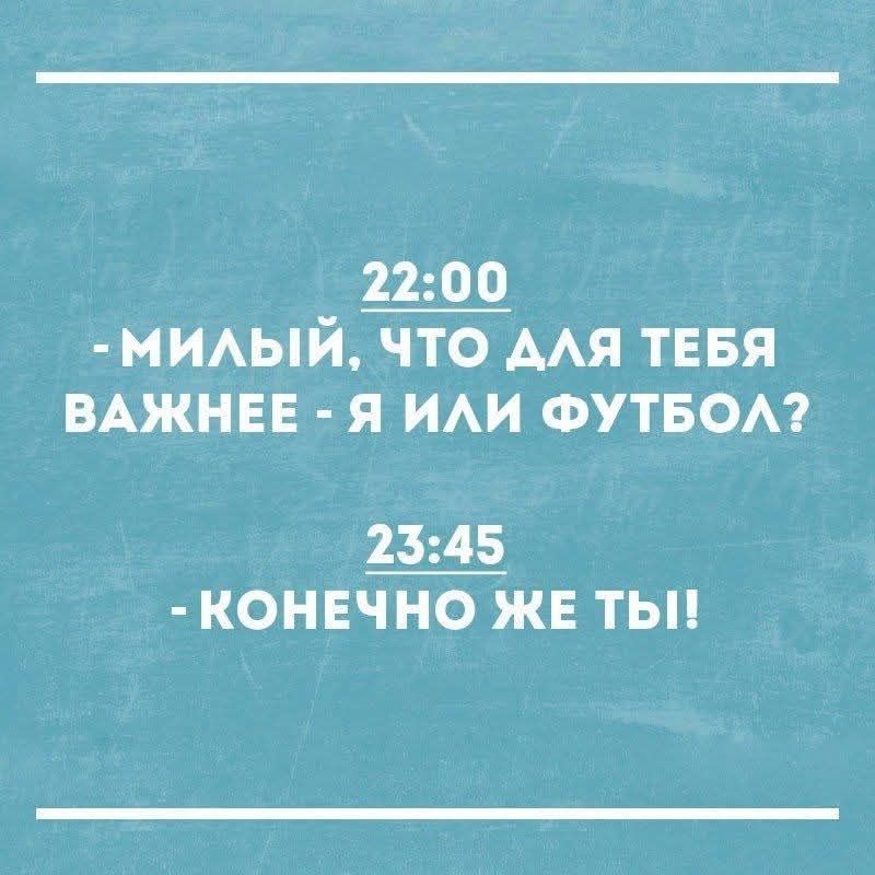 - МИЛЫЙ, ЧТО ДЛЯ ТЕБЯ ВАЖНЕЕ - Я ИЛИ ФУТБОЛ?
- КОНЕЧНО ЖЕ ТЫ!