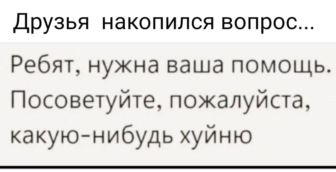 Друзья, накопился вопрос... Ребят, нужна ваша помощь. Посоветуйте, пожалуйста, какую-нибудь хуйню