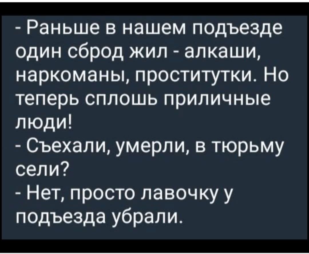 Раньше в нашем подъезде один сброд жил - алкаши, наркоманы, проститутки. Но теперь сплошь приличные люди! - Съехали, умерли, в тюрьму сели? - Нет, просто лавочку у подъезда убрали.