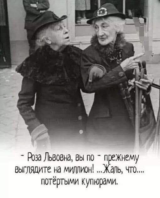 - Роза Львовна, вы по - прежнему выглядите на миллион! ...Жаль, что... потертыми купюрами.