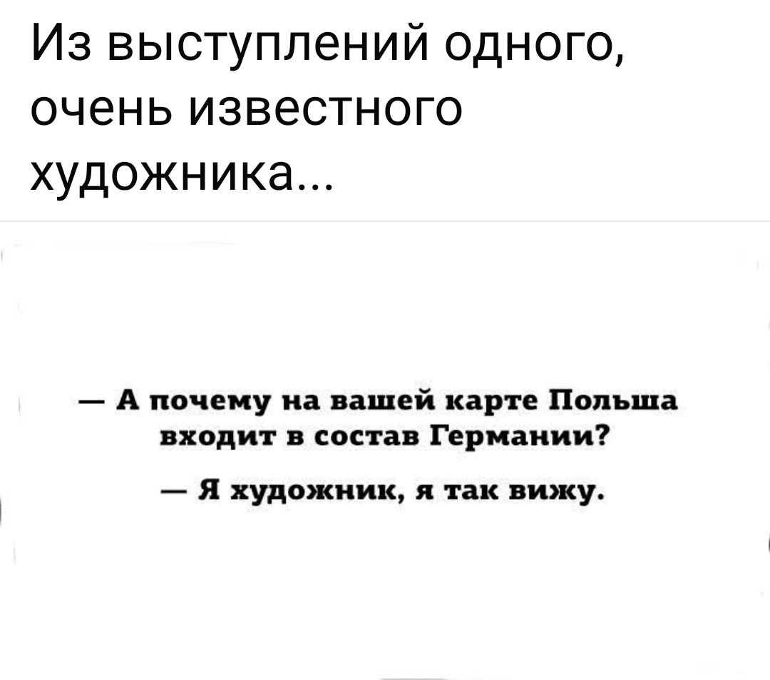 Из выступлений одного, очень известного художника...

— А почему на вашей карте Польша входит в состав Германии?  
— Я художник, я так вижу.