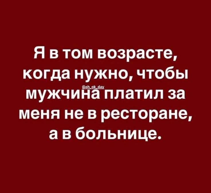 Я в том возрасте, когда нужно, чтобы мужчина платил за меня не в ресторане, а в больнице.