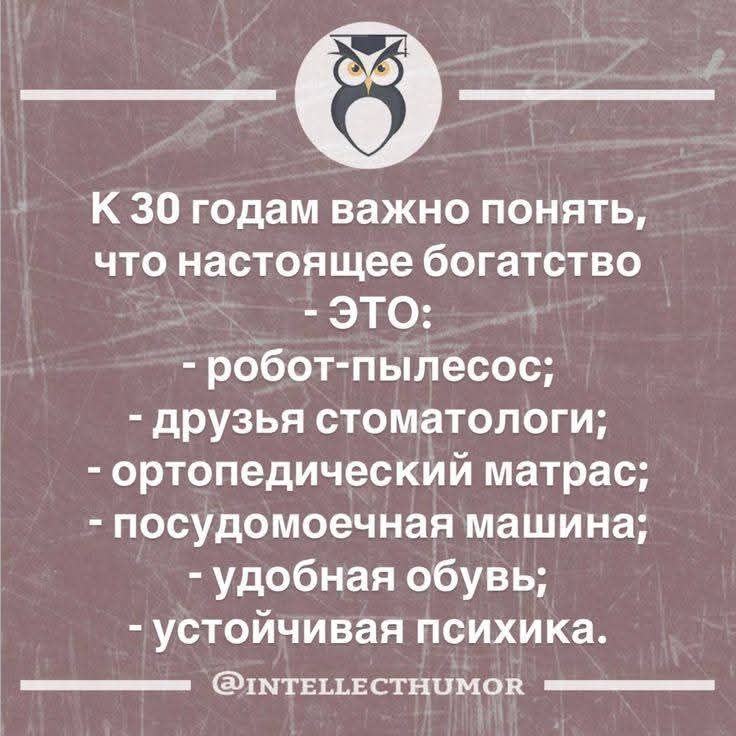 К 30 годам важно понять, что настоящее богатство - ЭТО:
- робот-пылесос;
- друзья стоматологии;
- ортопедический матрас;
- посудомоечная машина;
- удобная обувь;
- устойчивая психика.
