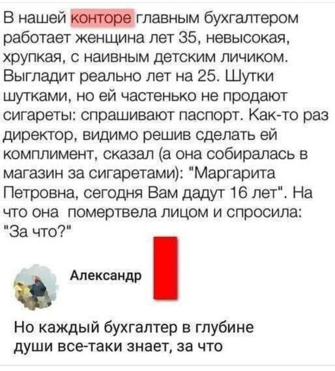 В нашей компании главным бухгалтером работает женщина лет 35, невысокая, хрупкая, с наивным детским лицом. Выглядит реально лет на 25. Шутки шутками, но ей частенько не продают сигареты: спрашивают паспорт. Как-то раз директор, видимо решив сделать ей комплимент, сказал (а она собиралась к магазину за сигаретами): 
