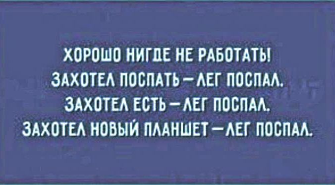 ХОРОШО НИГДЕ НЕ РАБОТАТЬ! ЗАХОТЕЛ ПОСПАТЬ – ЛЕГ ПОСПАЛ. ЗАХОТЕЛ ЕСТЬ – ЛЕГ ПОСПАЛ. ЗАХОТЕЛ НОВЫЙ ПЛАНШЕТ – ЛЕГ ПОСПАЛ.