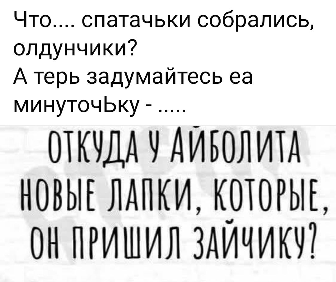 Что.... спатачки собрались, старички? А теперь задумайтесь на минуточку - ..... Откуда у Айболита новые лапки, которые, он прислал зайчику?