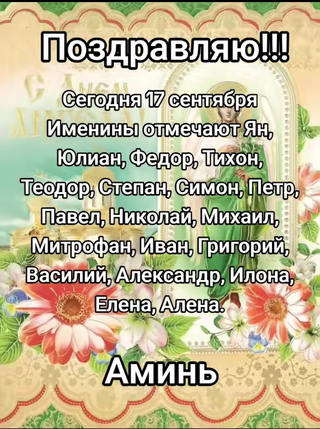 Поздравляю!!!
Сегодня 17 сентября
Именины отмечают Ян, Юлиан, Федор, Тихон, Теодор, Степан, Симон, Петр, Павел, Николай, Михаил, Митрофан, Иван, Григорий, Василий, Александр, Илонa, Елена, Алeна.
Аминь