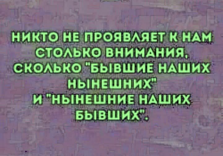 НИКТО НЕ ПРОЯВЛЯЕТ К НАМ СТОЛЬКО ВНИМАНИЯ, СКОЛЬКО 'БЫВШИЕ НАШИХ НЫНЕШНИХ' И 'НЫНЕШНИЕ НАШИХ БЫВШИХ'.