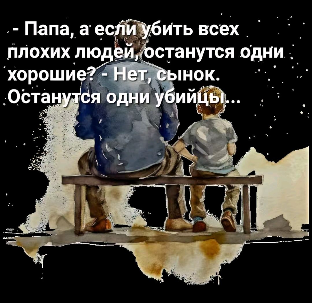 - Папа, а если убить всех плохих людей, останутся одни хорошие? - Нет, сынок. Останутся одни убийцы...
