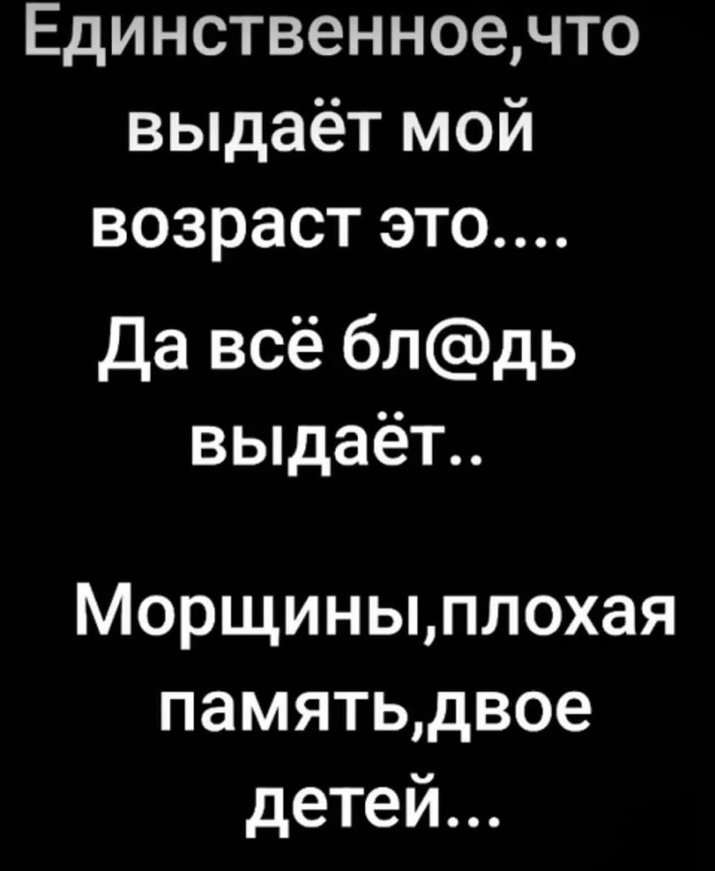 Единственное,что выдает мой возраст это.... Да всё бл@дь выдает.. Морщины,плохая память,двое детей...