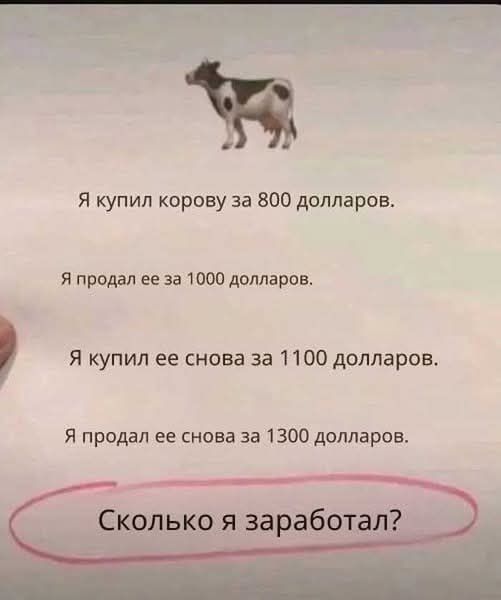 Я купил корову за 800 долларов.
Я продал ее за 1000 долларов.
Я купил ее снова за 1100 долларов.
Я продал ее снова за 1300 долларов.
Сколько я заработал?