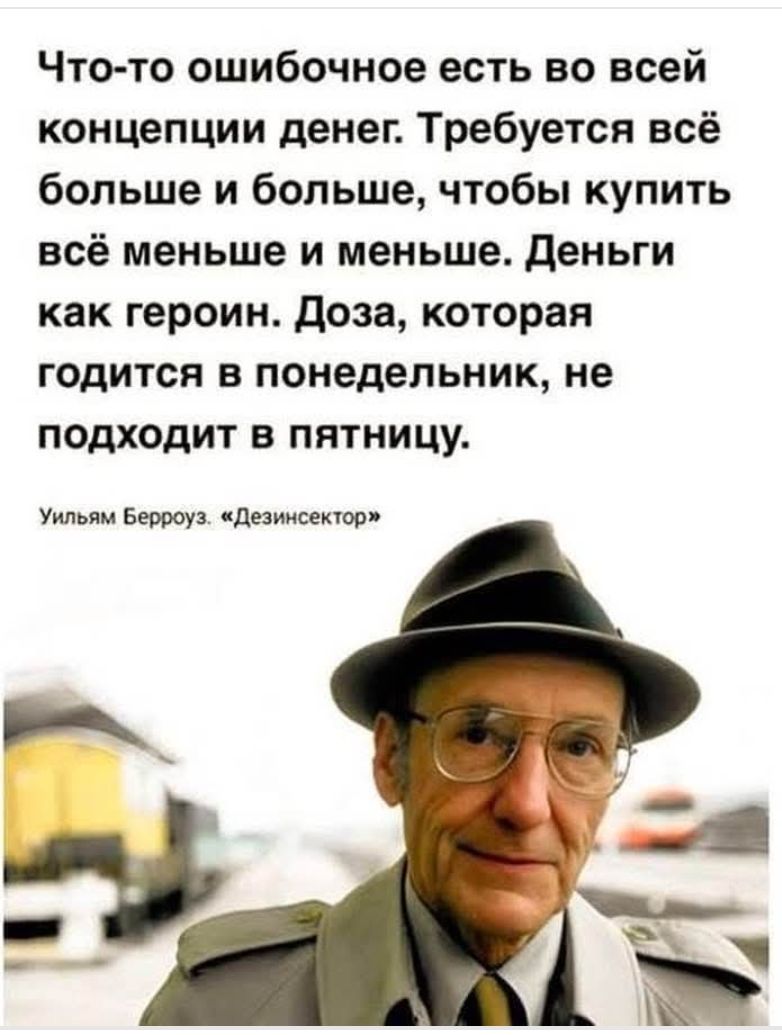 Что-то ошибочное есть во всей концепции денег. Требуется всё больше и больше, чтобы купить всё меньше и меньше. Деньги как героин. Доза, которая годится в понедельник, не подходит в пятницу.

Уильям Берроуз. «Дезинсекатор»