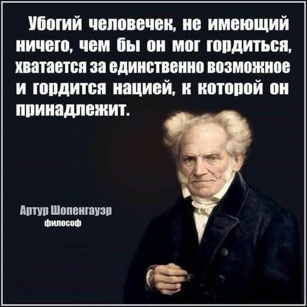Убогий человечек, не имеющий ничего, чем бы он мог гордиться, хватает за единственно возможное и гордится нацией, к которой он принадлежит.

Артур Шопенгауэр
(философ)