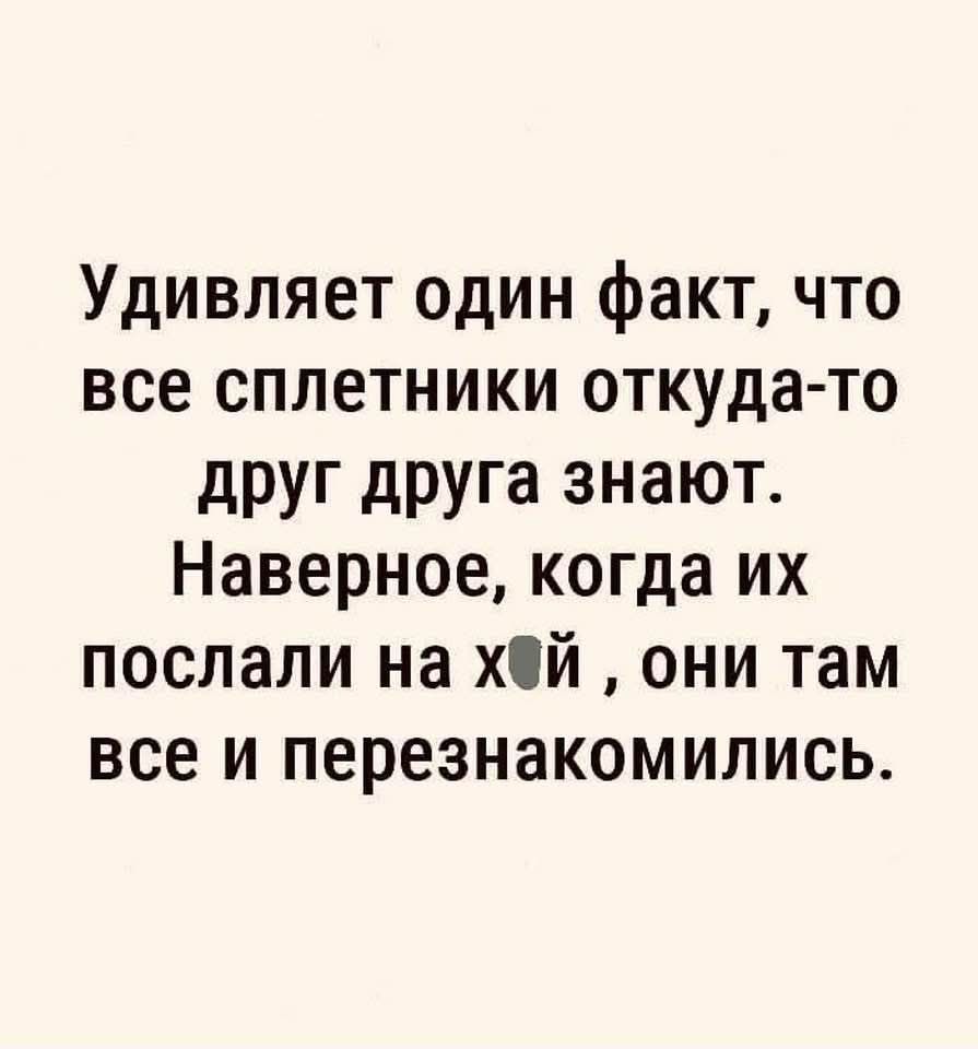 Удивляет один факт, что все сплетники откуда-то друг друга знают. Наверное, когда их послали на хуй, они там все и перезнакомились.