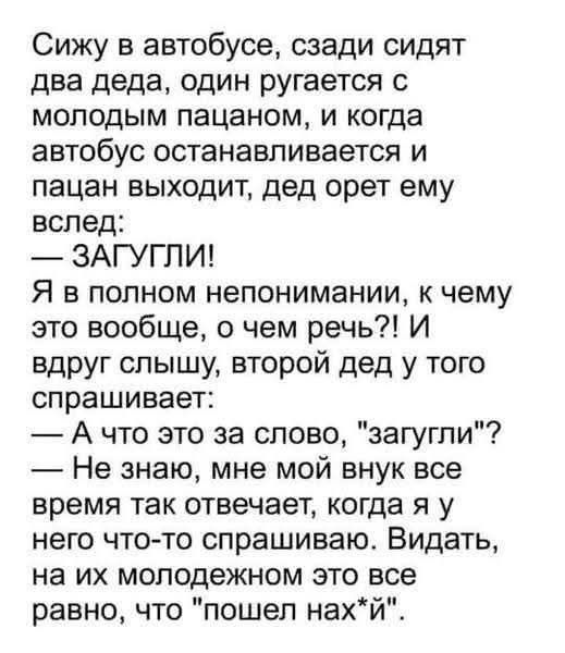 Сижу в автобусе, сзади сидят два деда, один ругается с молодым пацаном, и когда автобус останавливается и пацан выходит, дед орет ему вслед: — ЗАГУГЛИ! Я в полном непонимании, к чему это вообще, о чем речь?! И вдруг слышу, второй дед у того спрашивает: — А что это за слово, 