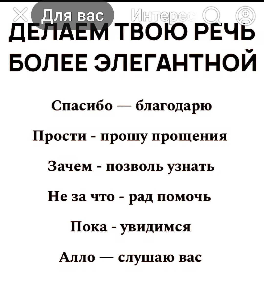 ДЕЛАЕМ ТВОЮ РЕЧЬ БОЛЕЕ ЭЛЕГАНТНОЙ

Спасибо — благодарю
Прости - прошу прощения
Зачем - позволь узнать
Не за что - рад помочь
Пока - увидимся
Алло — слушаю вас