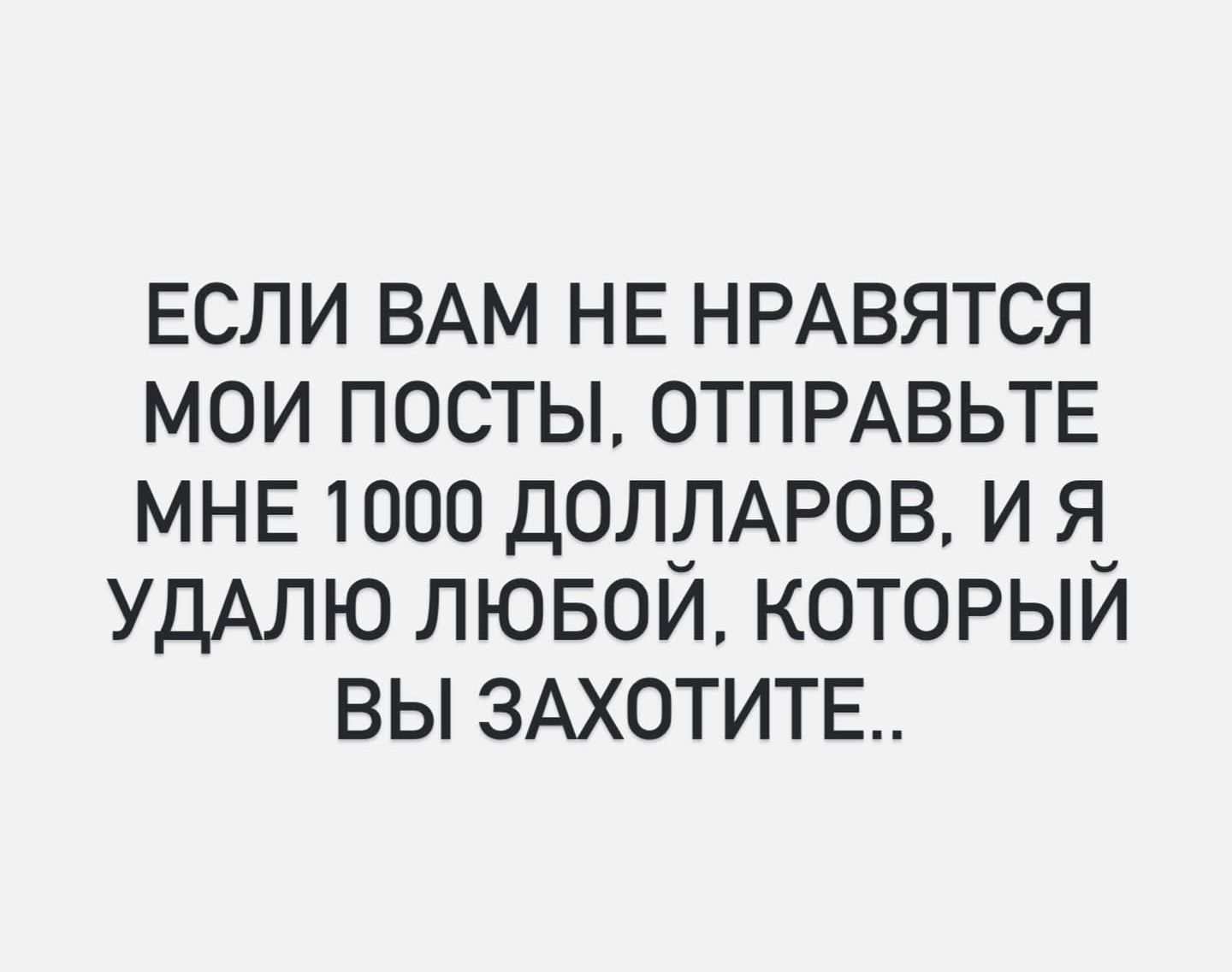 ЕСЛИ ВАМ НЕ НРАВЯТЬСЯ МOI ПОСТЫ, ОТПРАВЬТЕ МНЕ 1000 ДОЛЛАРОВ, И Я УДАЛЮ ЛЮБОЙ, КОТОРЫЙ ВЫ ЗАХОТИТЕ..