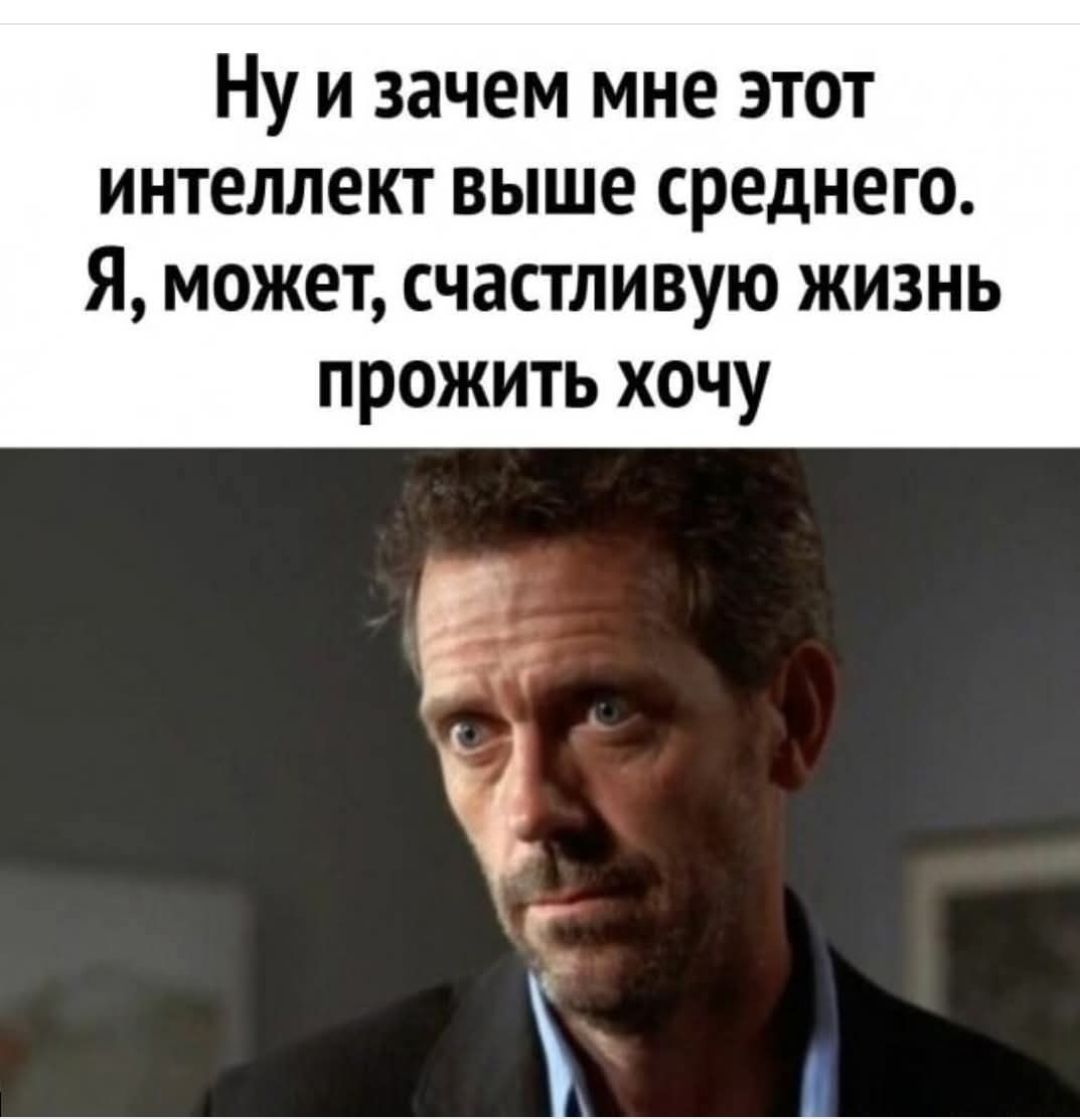 Ну и зачем мне этот интеллект выше среднего. Я, может, счастливую жизнь прожить хочу.