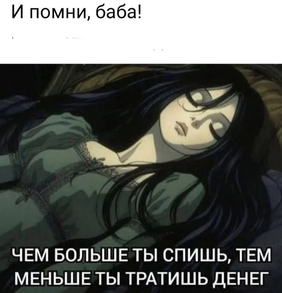 И помни, баба!
ЧЕМ БОЛЬШЕ ТЫ СПИШЬ, ТЕМ МЕНЬШЕ ТЫ ТРАТИШЬ ДЕНЕГ