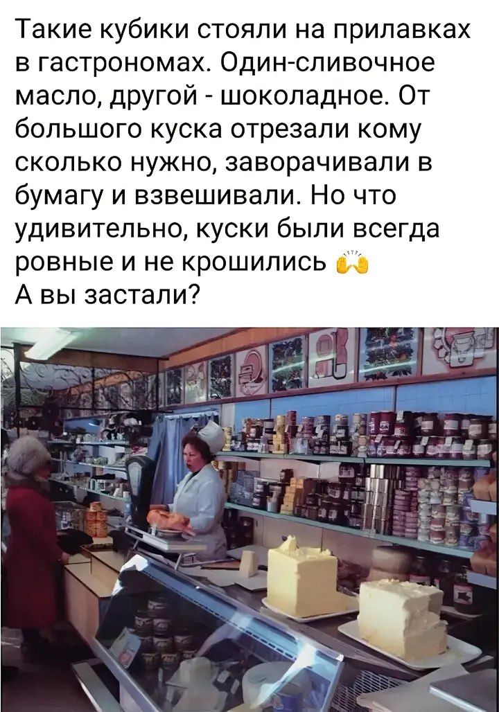 Такие кубики стояли на прилавках в гастрономах. Один - сливочное масло, другой - шоколадное. От большого куска отрезали кому сколько нужно, заворачивали в бумагу и взвешивали. Но что удивительно, куски были всегда ровные и не крошились. А вы застали?