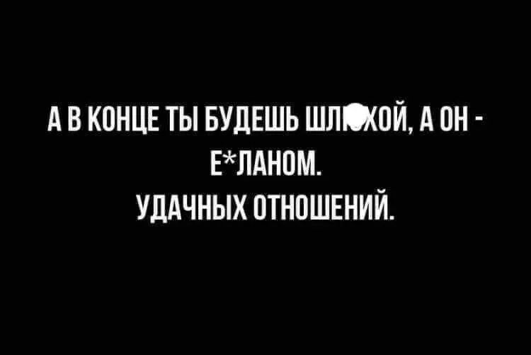 А В КОНЦЕ ТЫ БУДЕШЬ ШЛ*ХОЙ, А ОН - Е*ЛАНОМ. УДАЧНЫХ ОТНОШЕНИЙ.