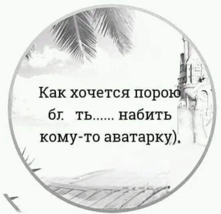Как хочется порою бл. ть...... набить кому-то аватарку).