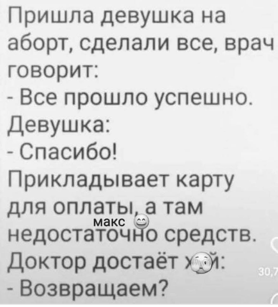 Пришла девушка на аборт, сделали все, врач говорит:
- Все прошло успешно.
Девушка:
- Спасибо!
Прикладывает карту для оплаты, а там недостаточно средств.
Доктор достает хуй:
- Возвращаем?