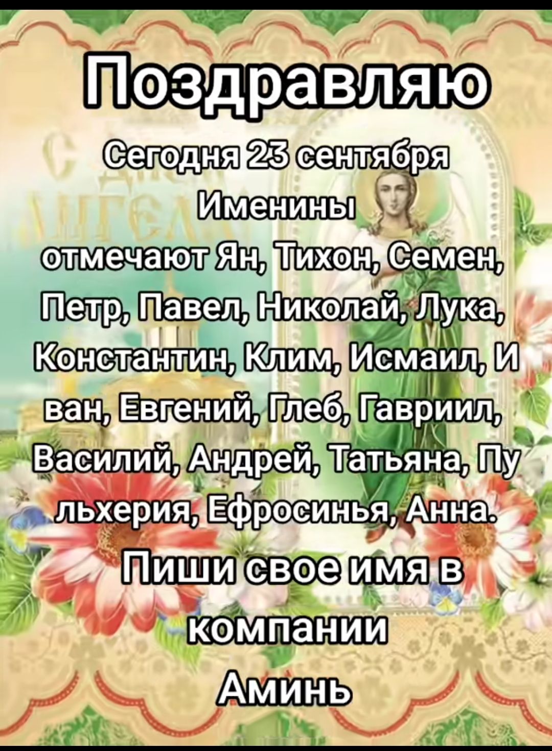 Поздравляю
Сегодня 23 сентября
Именины
отмечают Ян, Тихон, Семен, Петр, Павел, Николай, Лука, Константин, КлиМ, Исмаил, Иван, Евгений, Глеб, Гавриил, Василий, Андрей, Татьяна, Пульхерия, Ефросинья, Анна.
Пиши свое имя в компании
Аминь