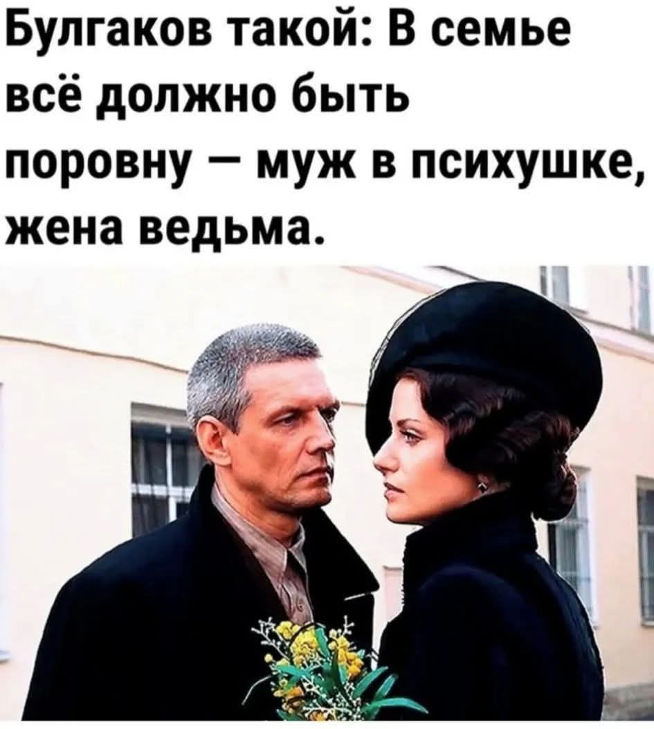 Булгаков такой: В семье всё должно быть поровну — муж в психушке, жена ведьма.