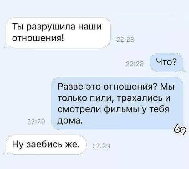 Ты разрушила наши отношения!
Что?
Разве это отношения? Мы только пили, трахались и смотрели фильмы у тебя дома.
Ну заебись же.