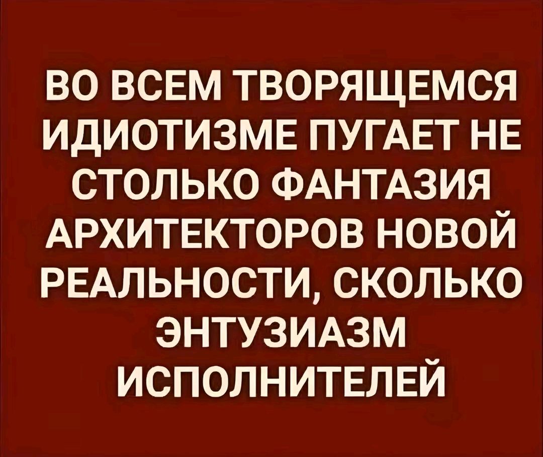 ВО ВСЕМ ТВОРЯЩЕМСЯ ИДИОТИЗМЕ ПУГАЕТ НЕ СТОЛЬКО ФАНТАЗИЯ АРХИТЕКТОРОВ НОВОЙ РЕАЛЬНОСТИ, СКОЛЬКО ЭНТУЗИАЗМ ИСПОЛНИТЕЛЕЙ