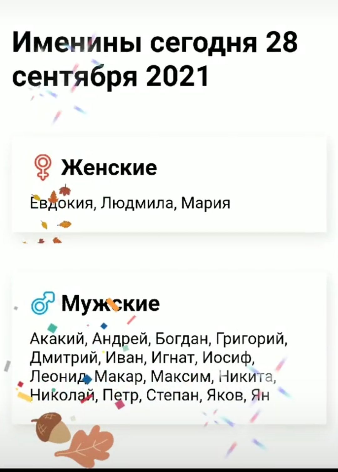 Именины сегодня 28 сентября 2021
Женские: Евдокия, Людмила, Мария
Мужские: Акакий, Андрей, Богдан, Григорий, Дмитрий, Иван, Игнат, Иосиф, Леонид, Макар, Максим, Никита, Николай, Петр, Степан, Яков, Ян