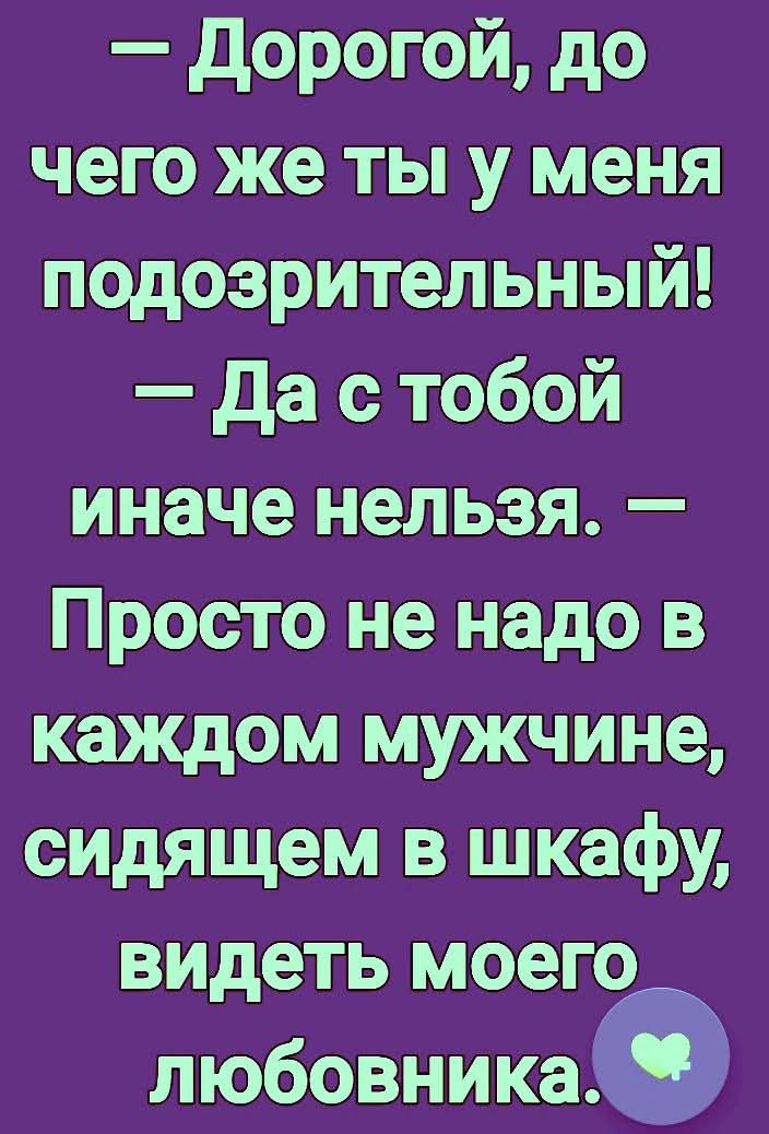 — Дорогой, до чего же ты у меня подозрительный! — Да с тобой иначе нельзя. — Просто не надо в каждом мужчине, сидящем в шкафу, видеть моего любовника.