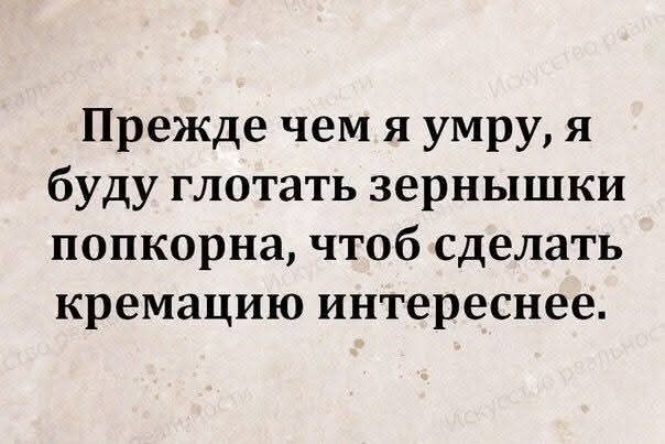 Прежде чем я умру, я буду глотать зернышки попкорна, чтоб сделать кремацию интереснее.