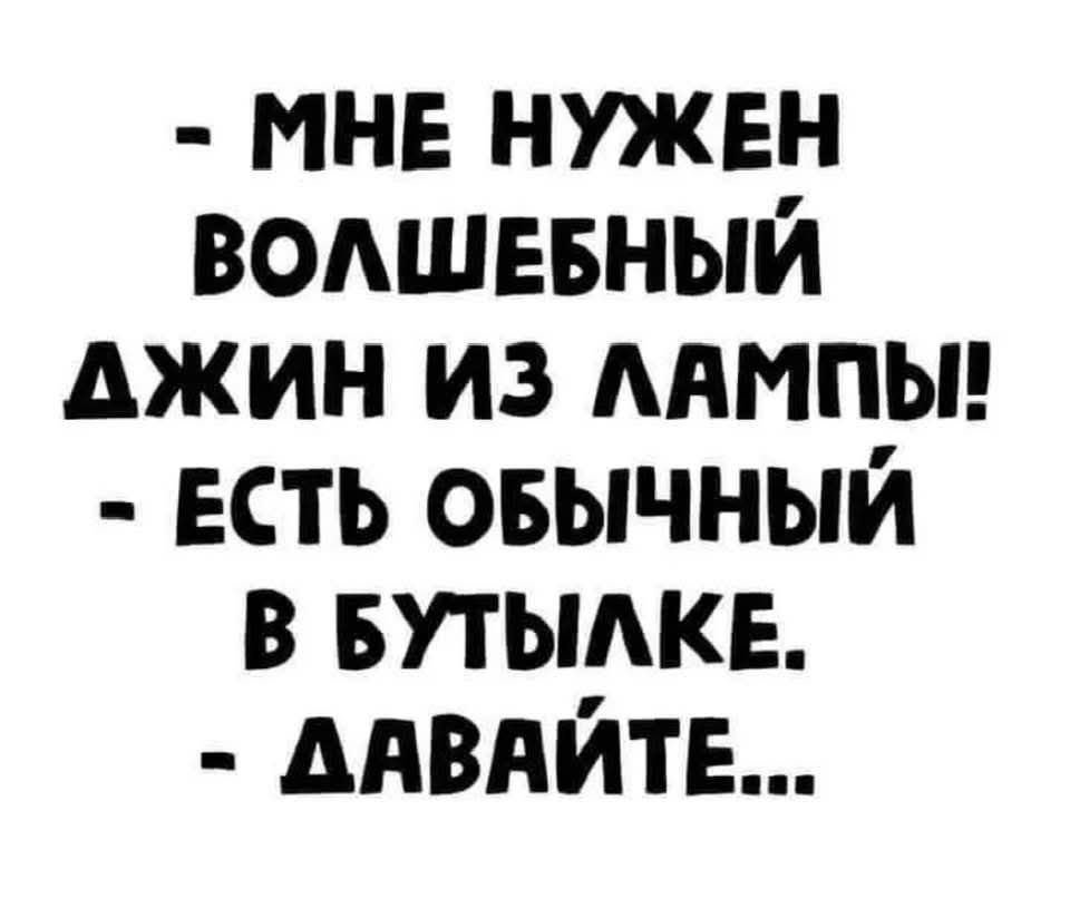 - МНЕ НУЖЕН ВОЛШЕБНЫЙ
ДЖИН ИЗ ЛАМПЫ!
- ЕСТЬ Обычный
В БУТЫЛЬКЕ.
- ДАВАЙТЕ...