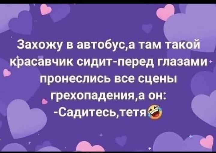 Захожу в автобус, а там такой красавчик сидит перед глазами, пронеслись все сцены грехопадения, а он: - Садитесь, тетя.