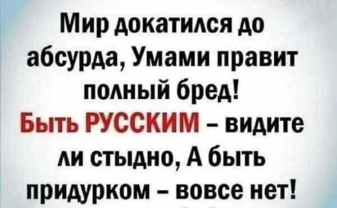 Мир докатился до абсурда, Умами правит полный бред! БЫТЬ РУССКИМ – видите ли стыдно, А быть придурком – вовсе нет!