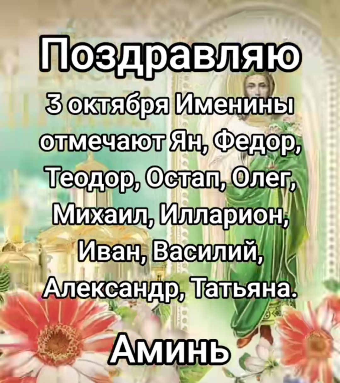 Поздравляю
3 октября Именинны отмечают Ян, Федор, Теодор, Остап, Олег, Михаил, Иларион, Иван, Василий, Александр, Татьяна.
Аминь